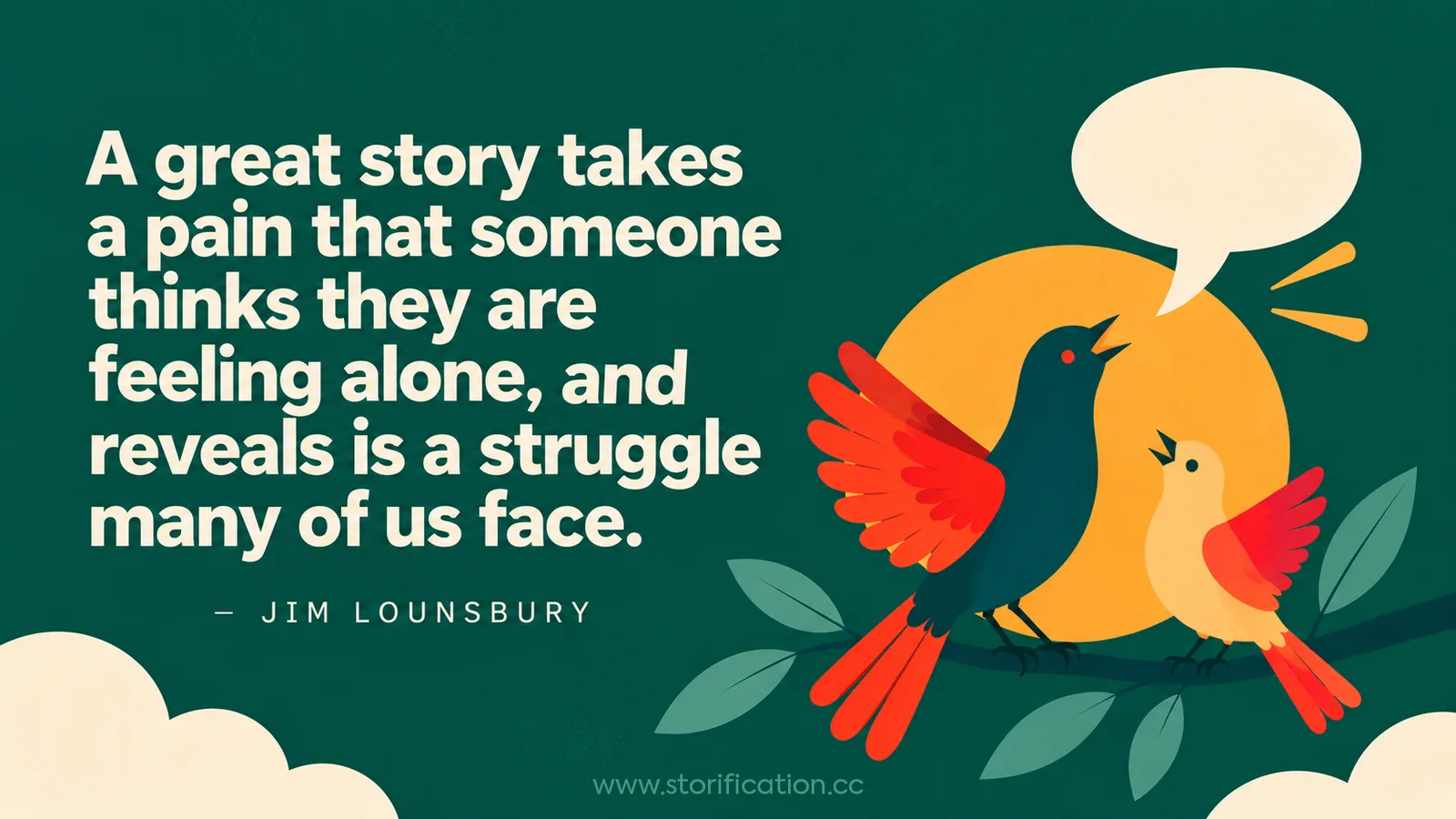 QUOTE: A great story takes a pain that someone thinks they are feeling alone, and reveals is a struggle many of us face.