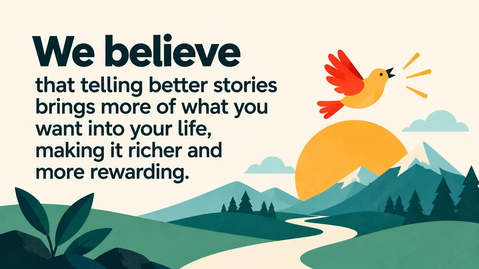 We believe that telling better stories brings more of what you want into your life, making it richer and more rewarding.